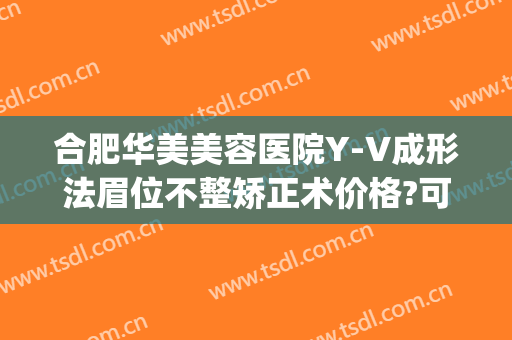 合肥华美美容医院Y-V成形法眉位不整矫正术价格?可靠吗?(合肥华美整形医院医生)