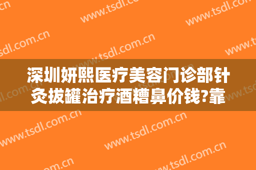 深圳妍熙医疗美容门诊部针灸拔罐治疗酒糟鼻价钱?靠谱吗?