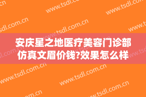 安庆星之地医疗美容门诊部仿真文眉价钱?效果怎么样?(安庆星之地医疗美容官网)