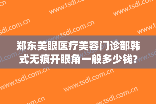 郑东美眼医疗美容门诊部韩式无痕开眼角一般多少钱?需要多久恢复?(郑州眼部整形)
