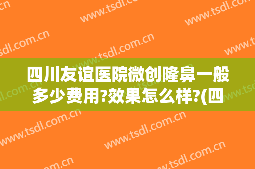 四川友谊医院微创隆鼻一般多少费用?效果怎么样?(四川友谊医院整形科价格)