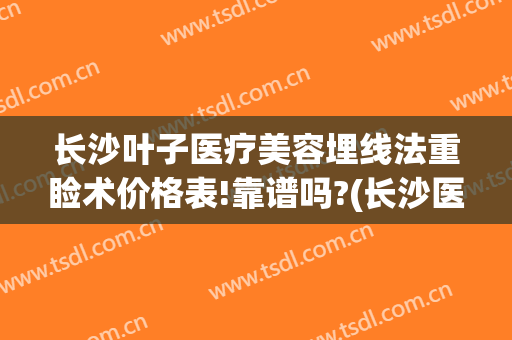 长沙叶子医疗美容埋线法重睑术价格表!靠谱吗?(长沙医美割双眼皮)