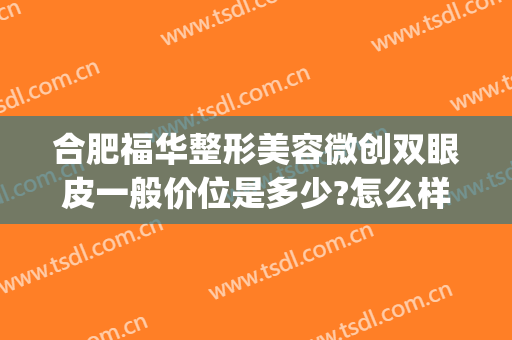 合肥福华整形美容微创双眼皮一般价位是多少?怎么样?(合肥整形医院双眼皮)