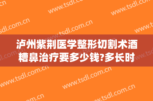 泸州紫荆医学整形切割术酒糟鼻治疗要多少钱?多长时间恢复?(酒糟鼻切割术做完效果)