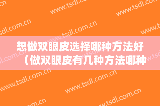 想做双眼皮选择哪种方法好（做双眼皮有几种方法哪种比较好）(什么样的适合做双眼皮)