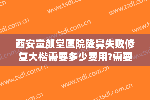 西安童颜堂医院隆鼻失败修复大楷需要多少费用?需要多久恢复?(西安隆鼻失败修复要多少钱)