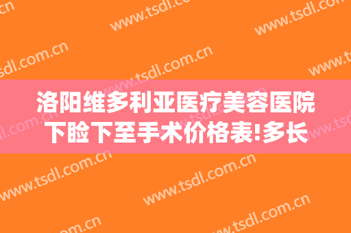 洛阳维多利亚医疗美容医院下睑下至手术价格表!多长时间恢复?(维多利亚整形医院洛阳)