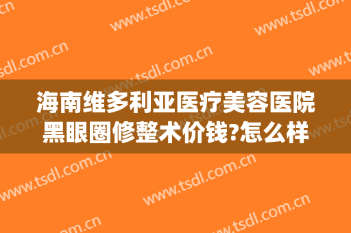 海南维多利亚医疗美容医院黑眼圈修整术价钱?怎么样?(维多利亚整形医院祛斑多少钱)