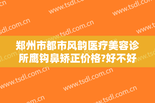 郑州市都市风韵医疗美容诊所鹰钩鼻矫正价格?好不好?