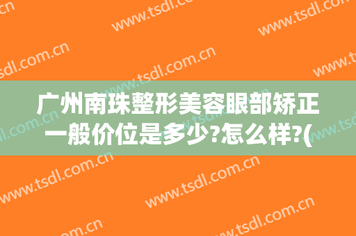 广州南珠整形美容眼部矫正一般价位是多少?怎么样?(广州海珠区整形美容医院)