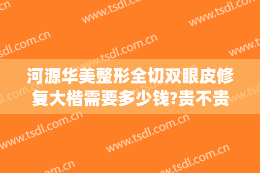 河源华美整形全切双眼皮修复大楷需要多少钱?贵不贵?(河源割双眼皮哪里比较好)