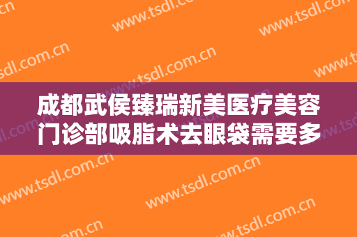成都武侯臻瑞新美医疗美容门诊部吸脂术去眼袋需要多少钱?需要多久恢复?