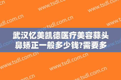 武汉忆美凯德医疗美容蒜头鼻矫正一般多少钱?需要多久恢复?