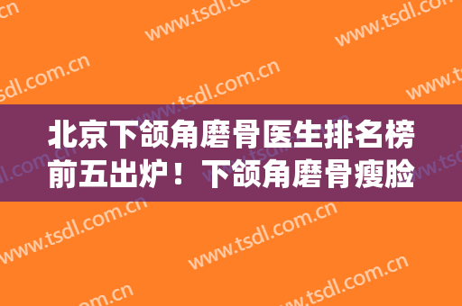 北京下颌角磨骨医生排名榜前五出炉！下颌角磨骨瘦脸(下颌磨骨整容整形医院)