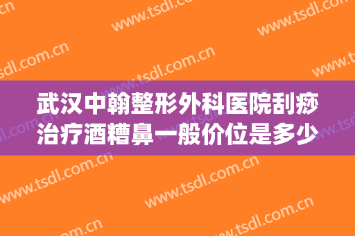 武汉中翰整形外科医院刮痧治疗酒糟鼻一般价位是多少?贵不贵?(武汉哪个医院治酒糟鼻好)