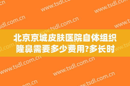 北京京城皮肤医院自体组织隆鼻需要多少费用?多长时间恢复?(北京隆鼻需要多少钱)