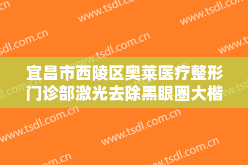 宜昌市西陵区奥莱医疗整形门诊部激光去除黑眼圈大楷需要多少费用?可靠吗?