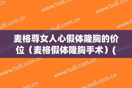 麦格尊女人心假体隆胸的价位（麦格假体隆胸手术）(麦格丰胸假体的费用)
