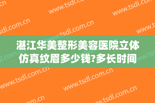 湛江华美整形美容医院立体仿真纹眉多少钱?多长时间恢复?(湛江华美整形美容医院最新招聘信息)