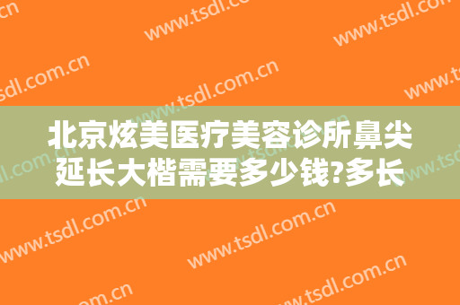 北京炫美医疗美容诊所鼻尖延长大楷需要多少钱?多长时间恢复?