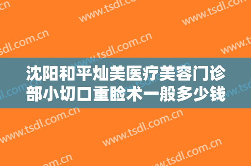 沈阳和平灿美医疗美容门诊部小切口重睑术一般多少钱?需要多久恢复?