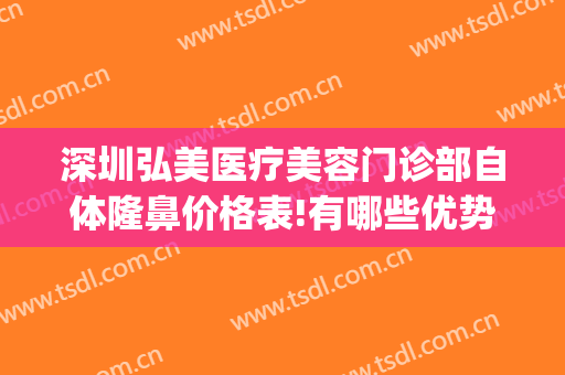 深圳弘美医疗美容门诊部自体隆鼻价格表!有哪些优势?(深圳弘美医疗美容门诊口碑)