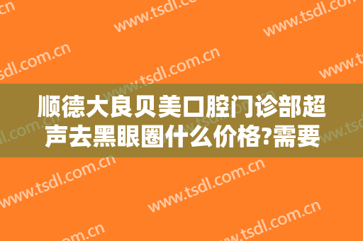 顺德大良贝美口腔门诊部超声去黑眼圈什么价格?需要多久恢复?