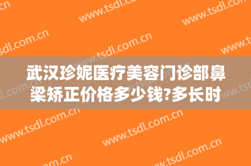 武汉珍妮医疗美容门诊部鼻梁矫正价格多少钱?多长时间恢复?(武汉珍妮医疗美容门诊部有限公司)