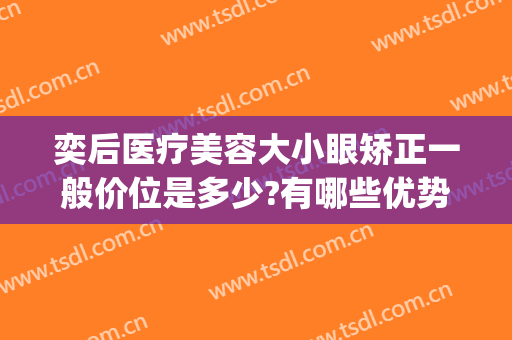 奕后医疗美容大小眼矫正一般价位是多少?有哪些优势?(奕美医疗美容怎么样)