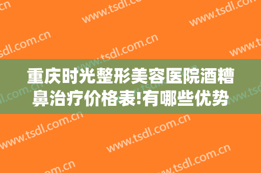 重庆时光整形美容医院酒糟鼻治疗价格表!有哪些优势?(重庆酒糟鼻哪家医院好)