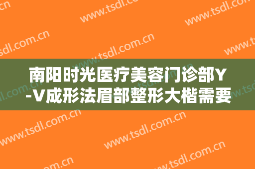 南阳时光医疗美容门诊部Y-V成形法眉部整形大楷需要多少钱?多长时间恢复?