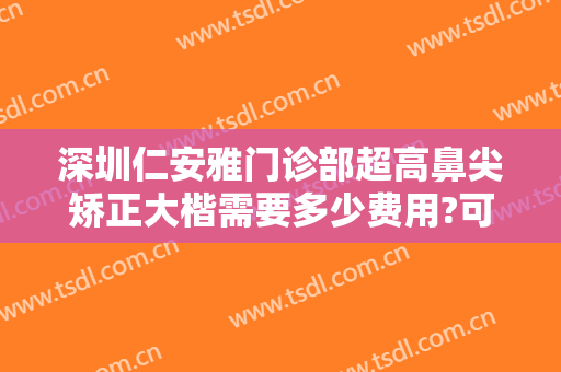 深圳仁安雅门诊部超高鼻尖矫正大楷需要多少费用?可靠吗?