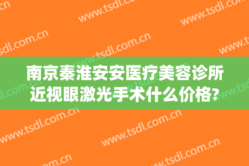南京秦淮安安医疗美容诊所近视眼激光手术什么价格?贵不贵?(淮安眼睛激光手术多少钱)