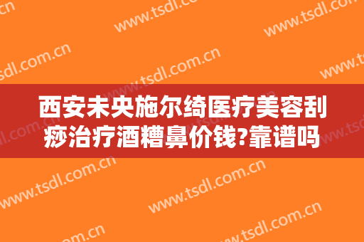 西安未央施尔绮医疗美容刮痧治疗酒糟鼻价钱?靠谱吗?