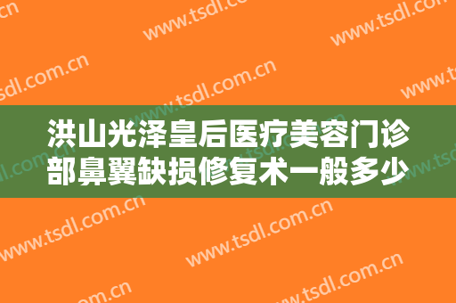 洪山光泽皇后医疗美容门诊部鼻翼缺损修复术一般多少费用?贵不贵?