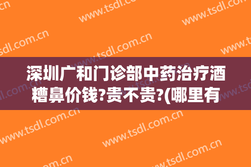 深圳广和门诊部中药治疗酒糟鼻价钱?贵不贵?(哪里有治疗酒糟鼻子的医院)