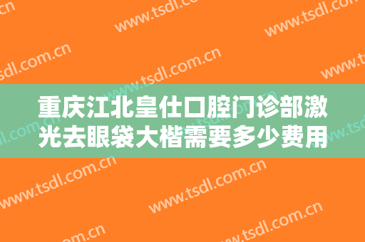 重庆江北皇仕口腔门诊部激光去眼袋大楷需要多少费用?多长时间恢复?