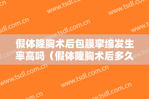 假体隆胸术后包膜挛缩发生率高吗（假体隆胸术后多久会出现包膜挛缩）