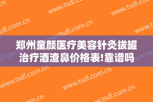 郑州童颜医疗美容针灸拔罐治疗酒渣鼻价格表!靠谱吗?