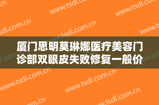 厦门思明莫琳娜医疗美容门诊部双眼皮失败修复一般价位是多少?可靠吗?
