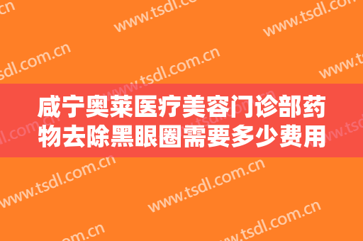 咸宁奥莱医疗美容门诊部药物去除黑眼圈需要多少费用?好不好?