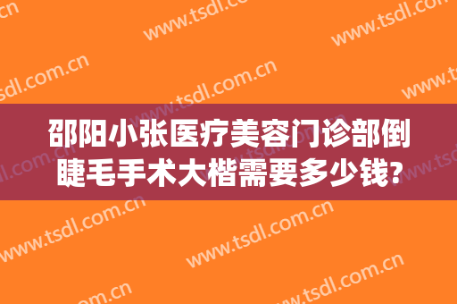 邵阳小张医疗美容门诊部倒睫毛手术大楷需要多少钱?贵不贵?(邵阳整容医院费用)