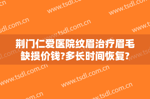 荆门仁爱医院纹眉治疗眉毛缺损价钱?多长时间恢复?