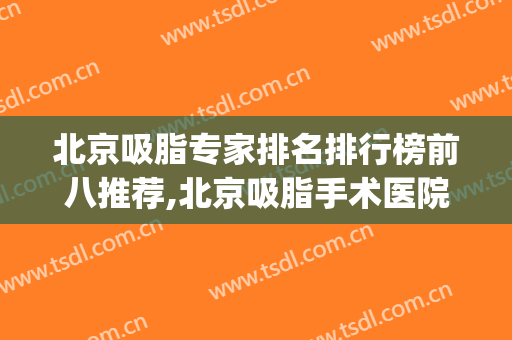 北京吸脂专家排名排行榜前八推荐,北京吸脂手术医院排名(北京吸脂手术最好的医院)