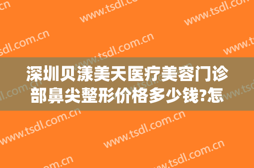 深圳贝漾美天医疗美容门诊部鼻尖整形价格多少钱?怎么样?(广州贝漾美天医疗美容门诊部有限公司)