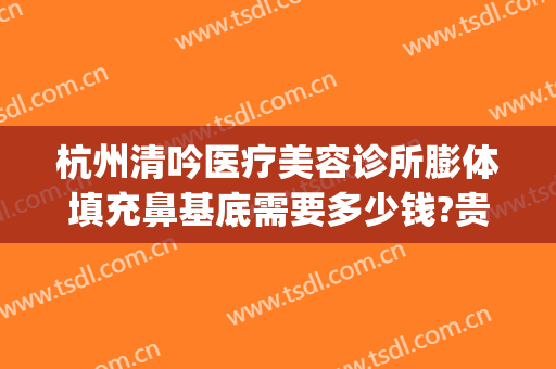 杭州清吟医疗美容诊所膨体填充鼻基底需要多少钱?贵不贵?(杭州新清吟美容整形)