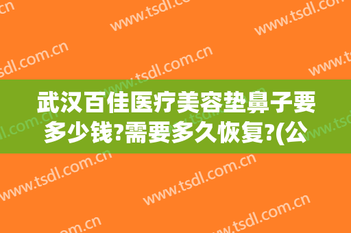 武汉百佳医疗美容垫鼻子要多少钱?需要多久恢复?(公立医院垫鼻子多少钱)
