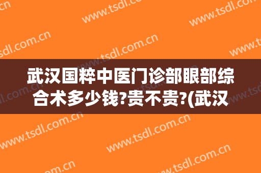 武汉国粹中医门诊部眼部综合术多少钱?贵不贵?(武汉中医眼科专家)
