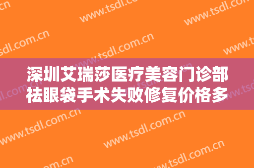深圳艾瑞莎医疗美容门诊部祛眼袋手术失败修复价格多少钱?有哪些优势?