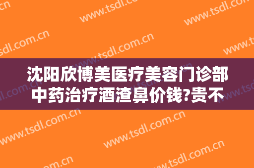 沈阳欣博美医疗美容门诊部中药治疗酒渣鼻价钱?贵不贵?